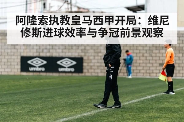 阿隆索执教皇马西甲开局：维尼修斯进球效率与争冠前景观察
