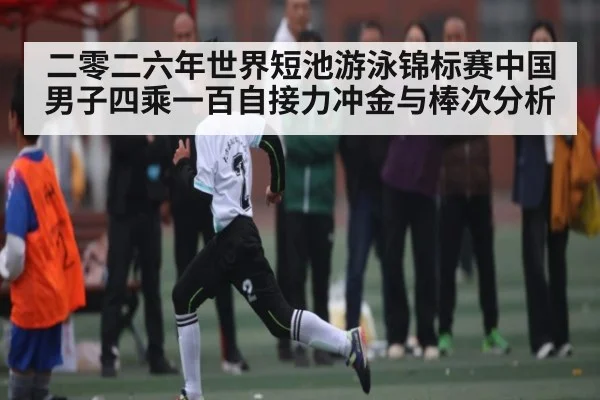 二零二六年世界短池游泳锦标赛中国男子四乘一百自接力冲金与棒次分析